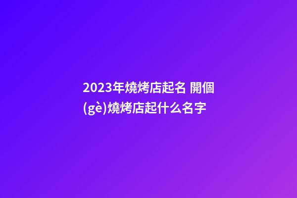 2023年燒烤店起名 開個(gè)燒烤店起什么名字-第1張-店鋪起名-玄機(jī)派